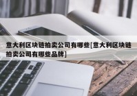 意大利区块链拍卖公司有哪些[意大利区块链拍卖公司有哪些品牌]