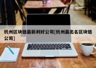 杭州区块链最新利好公司[杭州最出名区块链公司]