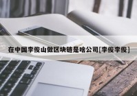 在中国李俊山做区块链是啥公司[李俊李俊]