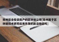 郑州适合投资房产的区块链公司[郑州属于区块链技术研究应用开发的前沿地区吗]