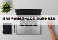 财务区块链到底是什么公司[区块链财务系统]