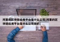 阿里的区块链应用平台是什么公司[阿里的区块链应用平台是什么公司做的]