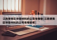 江西使用区块链材料的公司有哪些[江西使用区块链材料的公司有哪些呢]