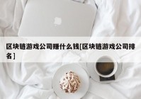 区块链游戏公司赚什么钱[区块链游戏公司排名]