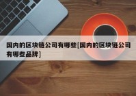 国内的区块链公司有哪些[国内的区块链公司有哪些品牌]