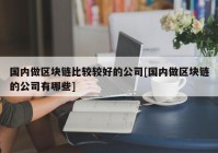 国内做区块链比较较好的公司[国内做区块链的公司有哪些]