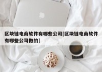 区块链电商软件有哪些公司[区块链电商软件有哪些公司做的]