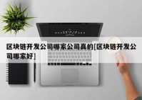 区块链开发公司哪家公司真的[区块链开发公司哪家好]