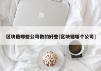 区块链哪些公司做的好些[区块链哪个公司]