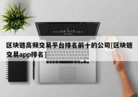 区块链高频交易平台排名前十的公司[区块链交易app排名]