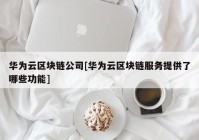 华为云区块链公司[华为云区块链服务提供了哪些功能]