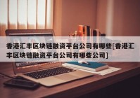 香港汇丰区块链融资平台公司有哪些[香港汇丰区块链融资平台公司有哪些公司]