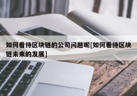 如何看待区块链的公司问题呢[如何看待区块链未来的发展]