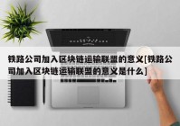 铁路公司加入区块链运输联盟的意义[铁路公司加入区块链运输联盟的意义是什么]