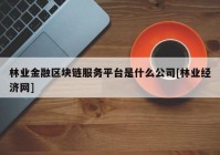 林业金融区块链服务平台是什么公司[林业经济网]