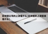 区块链公司的上游是什么[区块链的上游层级是什么]