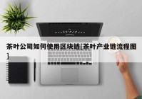 茶叶公司如何使用区块链[茶叶产业链流程图]