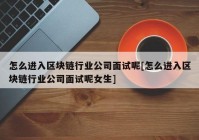 怎么进入区块链行业公司面试呢[怎么进入区块链行业公司面试呢女生]