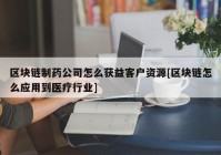 区块链制药公司怎么获益客户资源[区块链怎么应用到医疗行业]