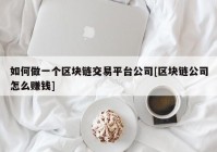 如何做一个区块链交易平台公司[区块链公司怎么赚钱]